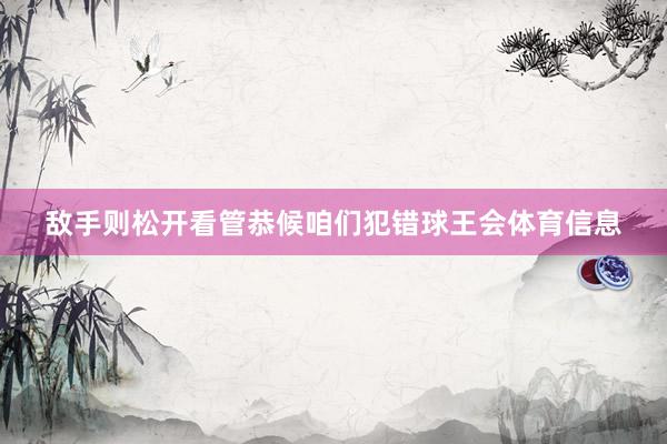 敌手则松开看管恭候咱们犯错球王会体育信息