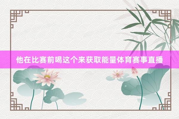 他在比赛前喝这个来获取能量体育赛事直播