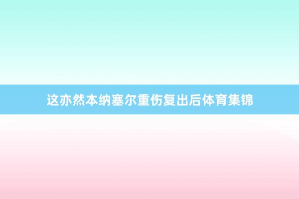 这亦然本纳塞尔重伤复出后体育集锦