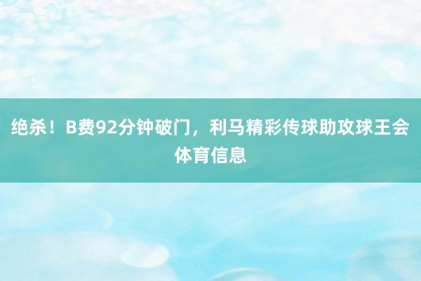 绝杀！B费92分钟破门，利马精彩传球助攻球王会体育信息