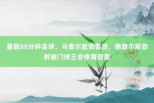 曼联88分钟丢球，马奎尔致命冒顶，德瑟尔斯劲射破门球王会体育信息