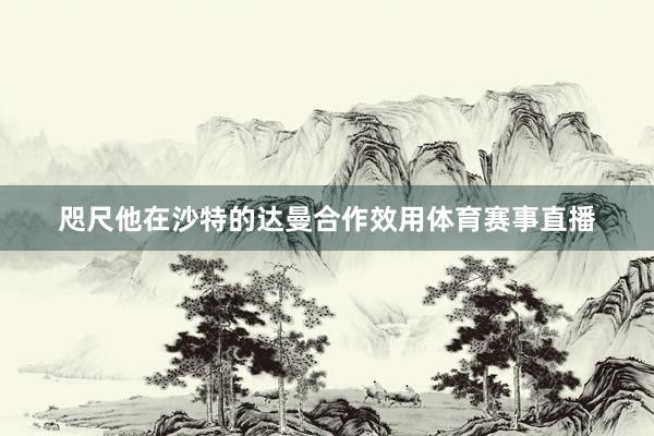 咫尺他在沙特的达曼合作效用体育赛事直播