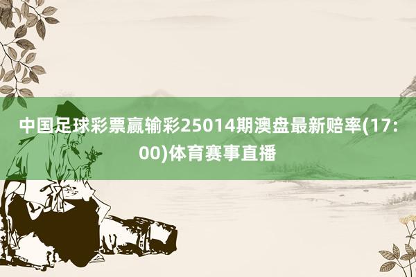 中国足球彩票赢输彩25014期澳盘最新赔率(17:00)体育赛事直播