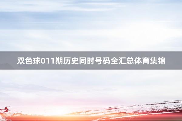 双色球011期历史同时号码全汇总体育集锦