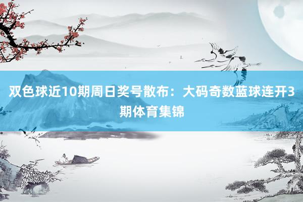 双色球近10期周日奖号散布：大码奇数蓝球连开3期体育集锦