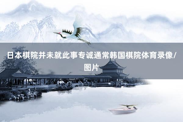 日本棋院并未就此事专诚通常韩国棋院体育录像/图片