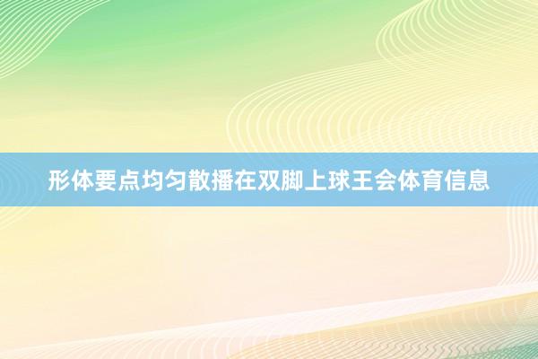 形体要点均匀散播在双脚上球王会体育信息