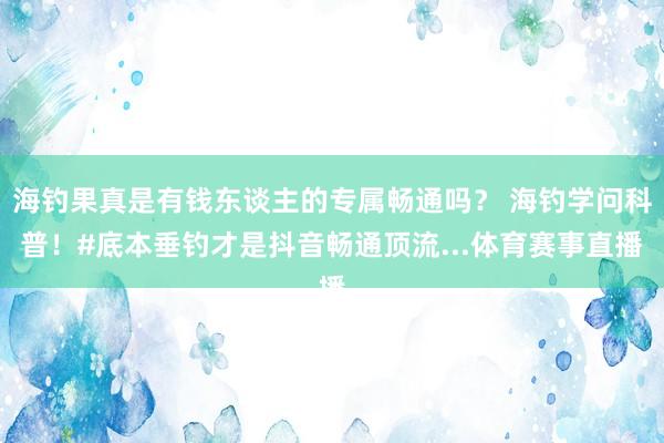 海钓果真是有钱东谈主的专属畅通吗？ 海钓学问科普！#底本垂钓才是抖音畅通顶流...体育赛事直播