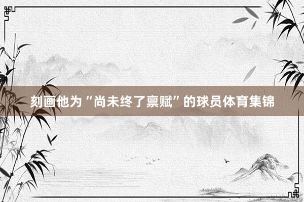 刻画他为“尚未终了禀赋”的球员体育集锦