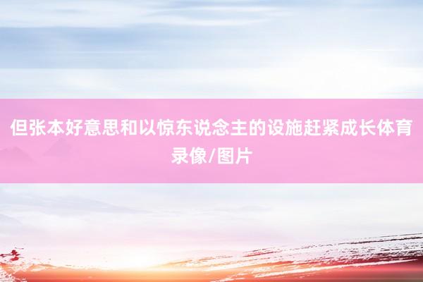但张本好意思和以惊东说念主的设施赶紧成长体育录像/图片