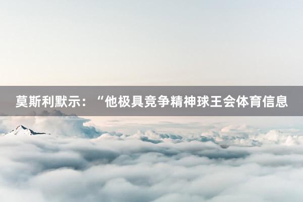 莫斯利默示：“他极具竞争精神球王会体育信息