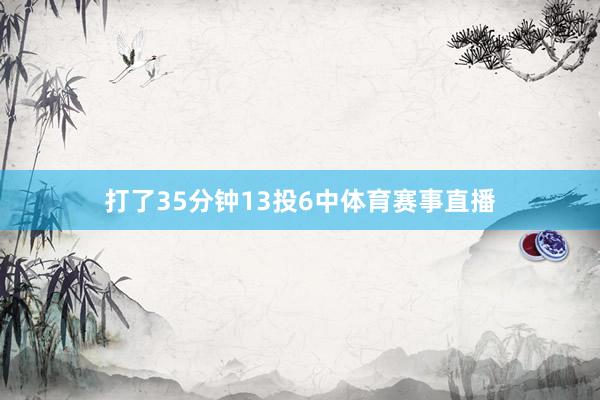打了35分钟13投6中体育赛事直播