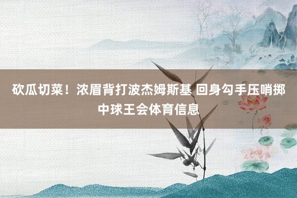 砍瓜切菜！浓眉背打波杰姆斯基 回身勾手压哨掷中球王会体育信息