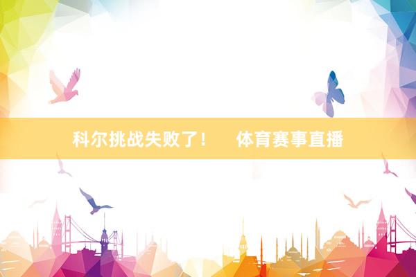 科尔挑战失败了！    体育赛事直播