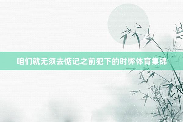 咱们就无须去惦记之前犯下的时弊体育集锦
