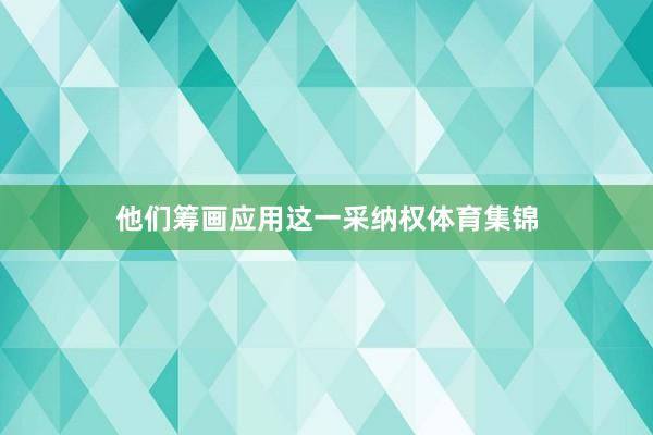 他们筹画应用这一采纳权体育集锦