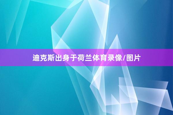 迪克斯出身于荷兰体育录像/图片