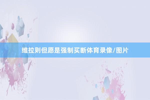 维拉则但愿是强制买断体育录像/图片