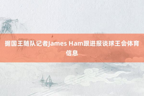据国王随队记者James Ham跟进报谈球王会体育信息