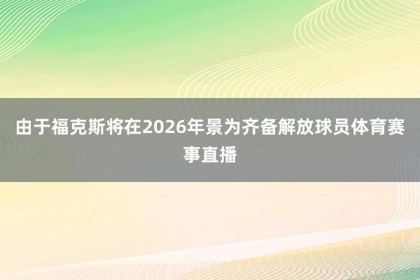 由于福克斯将在2026年景为齐备解放球员体育赛事直播