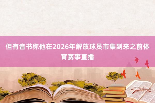 但有音书称他在2026年解放球员市集到来之前体育赛事直播