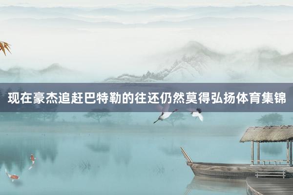 现在豪杰追赶巴特勒的往还仍然莫得弘扬体育集锦