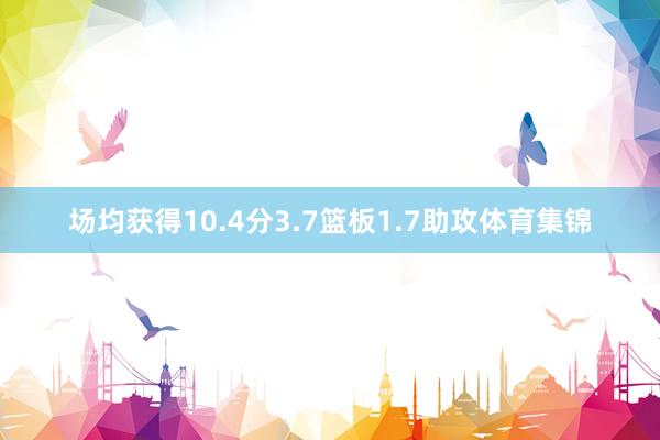 场均获得10.4分3.7篮板1.7助攻体育集锦