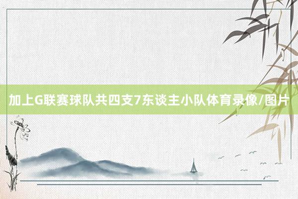 加上G联赛球队共四支7东谈主小队体育录像/图片