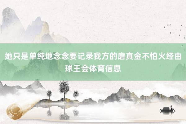 她只是单纯地念念要记录我方的磨真金不怕火经由球王会体育信息