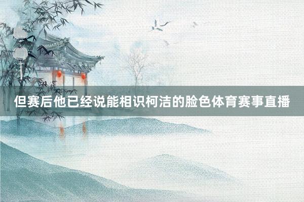 但赛后他已经说能相识柯洁的脸色体育赛事直播