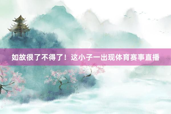 如故很了不得了！这小子一出现体育赛事直播