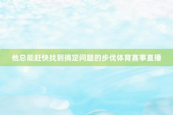 他总能赶快找到搞定问题的步伐体育赛事直播