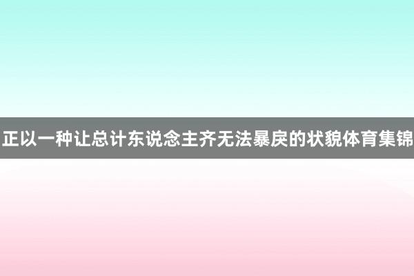正以一种让总计东说念主齐无法暴戾的状貌体育集锦