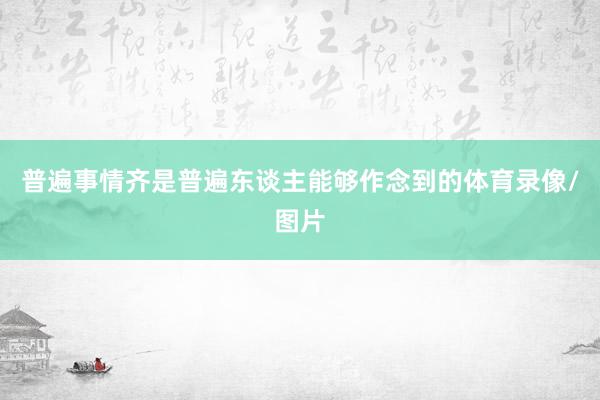 普遍事情齐是普遍东谈主能够作念到的体育录像/图片
