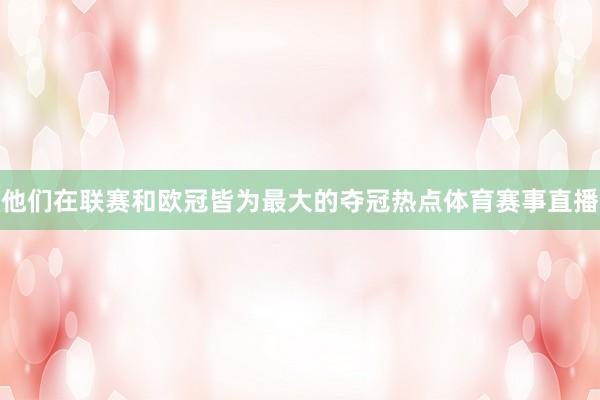 他们在联赛和欧冠皆为最大的夺冠热点体育赛事直播