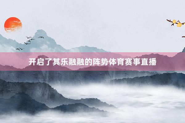 开启了其乐融融的阵势体育赛事直播