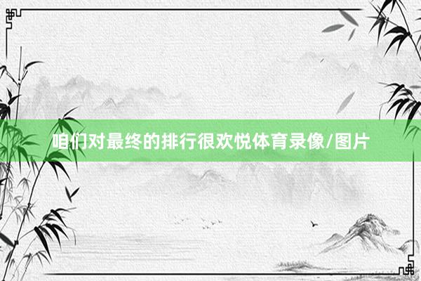 咱们对最终的排行很欢悦体育录像/图片