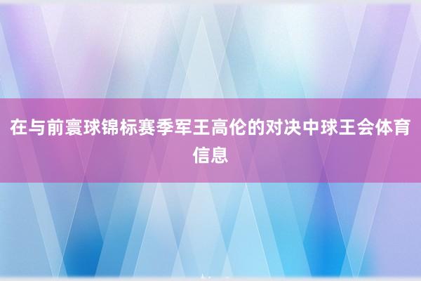 在与前寰球锦标赛季军王高伦的对决中球王会体育信息