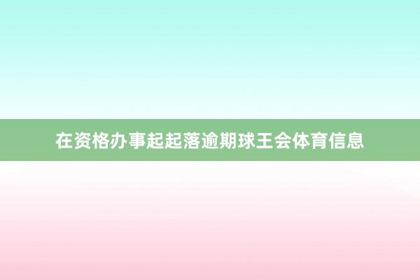 在资格办事起起落逾期球王会体育信息