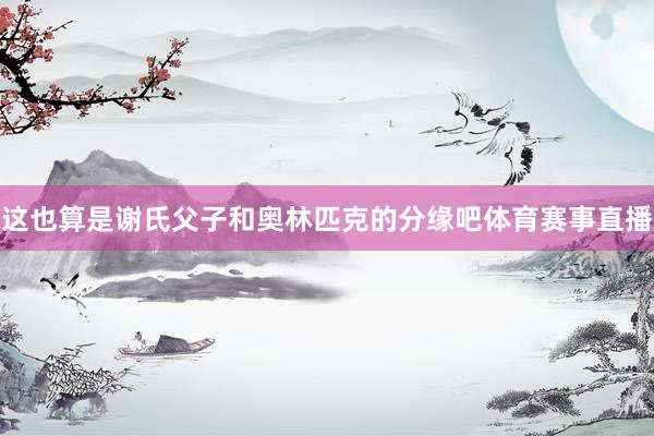 这也算是谢氏父子和奥林匹克的分缘吧体育赛事直播