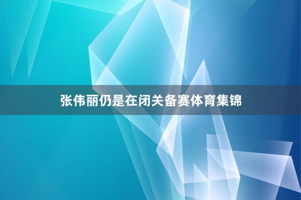 张伟丽仍是在闭关备赛体育集锦