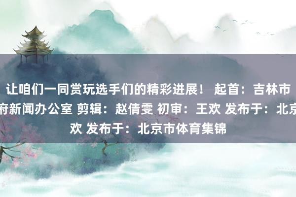 让咱们一同赏玩选手们的精彩进展！ 起首：吉林市东谈主民政府新闻办公室 剪辑：赵倩雯 初审：王欢 发布于：北京市体育集锦