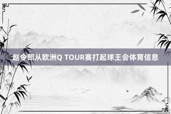 赵令郎从欧洲Q TOUR赛打起球王会体育信息