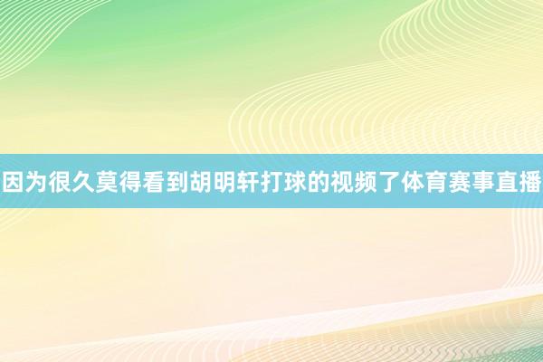 因为很久莫得看到胡明轩打球的视频了体育赛事直播