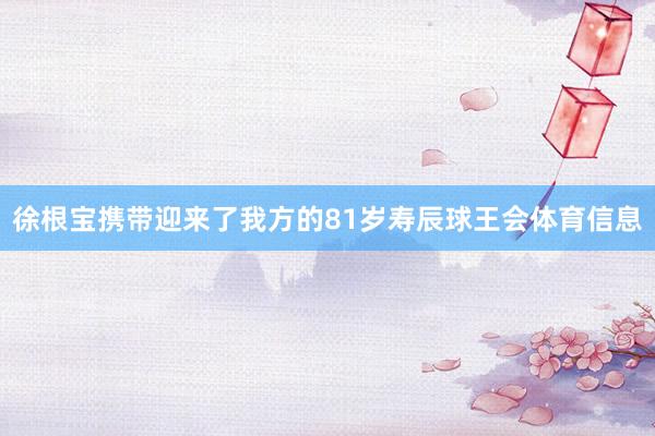 徐根宝携带迎来了我方的81岁寿辰球王会体育信息