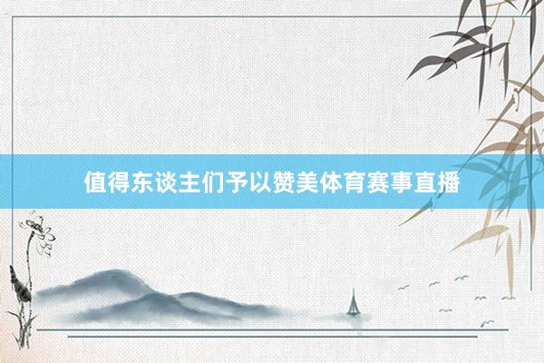 值得东谈主们予以赞美体育赛事直播