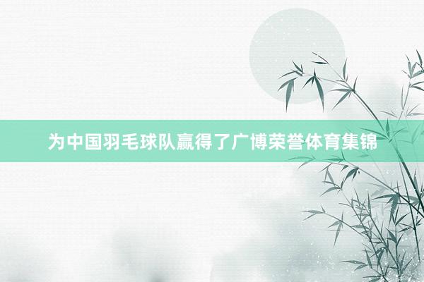 为中国羽毛球队赢得了广博荣誉体育集锦
