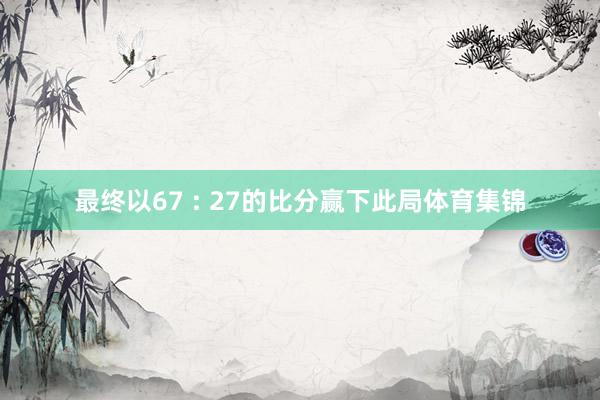 最终以67 : 27的比分赢下此局体育集锦
