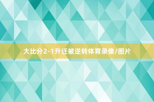 大比分2-1升迁被逆转体育录像/图片