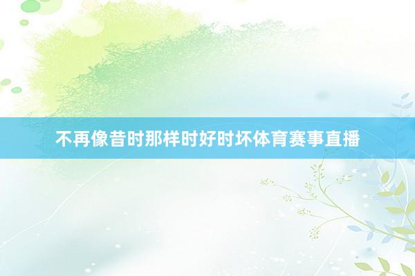 不再像昔时那样时好时坏体育赛事直播